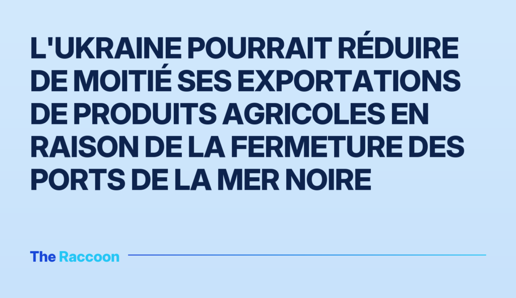 L'Ukraine pourrait réduire de moitié ses exportations de produits agricoles en raison de la fermeture des ports de la mer Noi