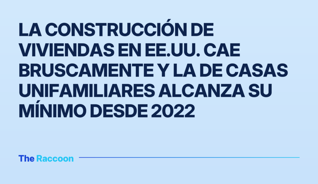 La construcción de viviendas en EE.UU. cae bruscamente y la de casas unifamiliares alcanza su mínimo desde 2022