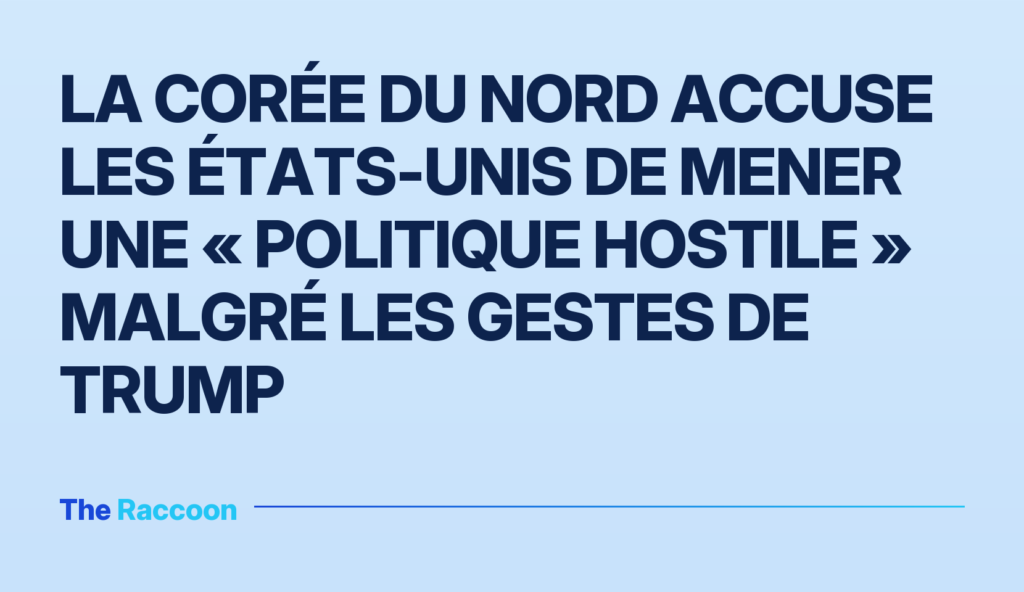 La Corée du Nord accuse les États-Unis de mener une « politique hostile » malgré les gestes de Trump