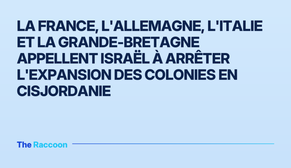 La France, l'Allemagne, l'Italie et la Grande-Bretagne appellent Israël à arrêter l'expansion des colonies en Cisjordanie La France, l'Allemagne, l'Italie et la Grande-Bretagne appellent Israël à arrêter l'expansion des colonies en Cisjordanie