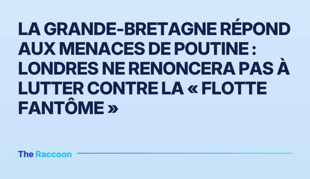 La Grande-Bretagne répond aux menaces de Poutine : Londres ne renoncera pas à lutter contre la « flotte fantôme »