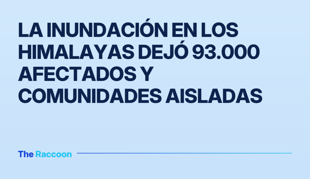 La inundación en los Himalayas dejó 93.000 afectados y comunidades aisladas