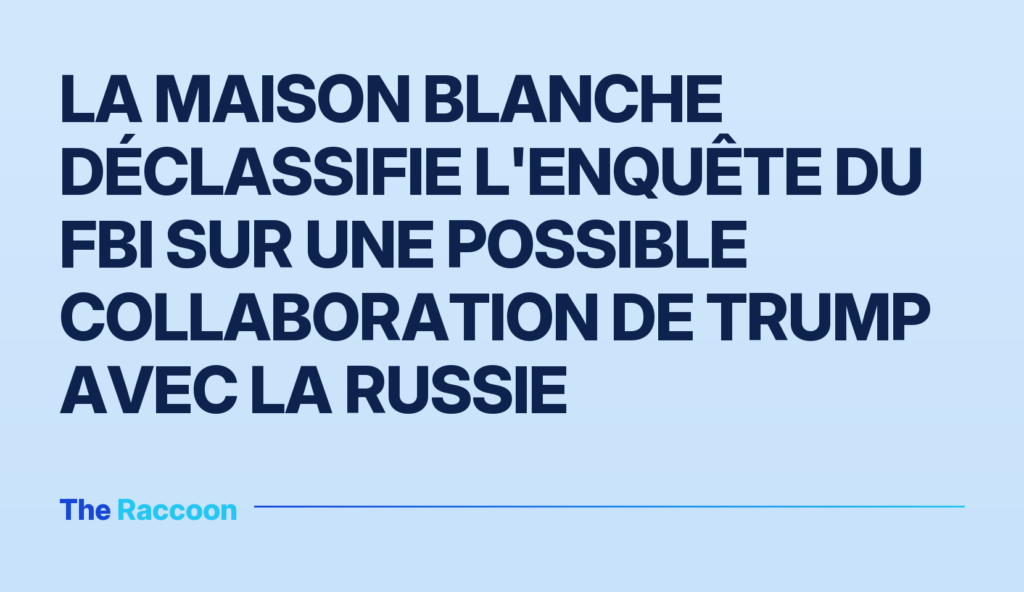 La Maison Blanche déclassifie l'enquête du FBI sur une possible collaboration de Trump avec la Russie La Maison Blanche déclassifie l'enquête du FBI sur une possible collaboration de Trump avec la Russie