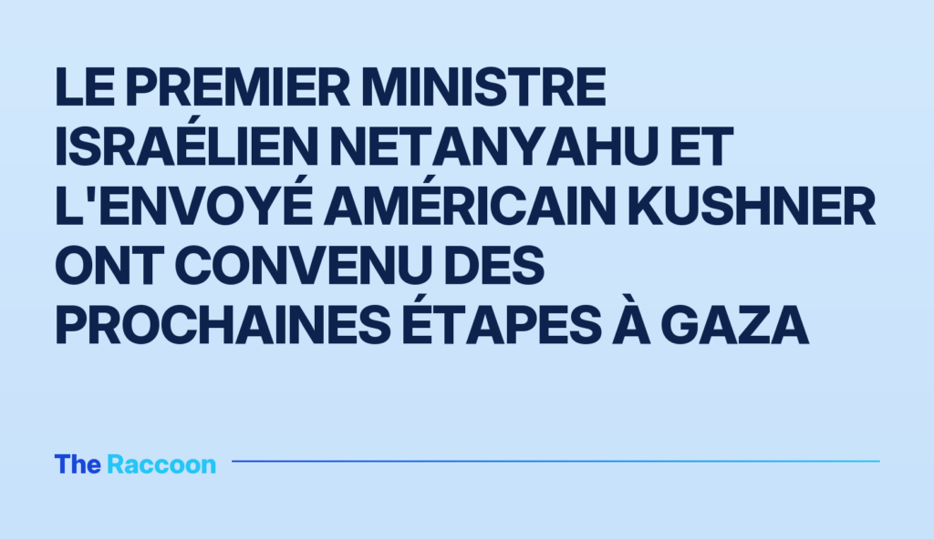 Le Premier ministre israélien Netanyahu et l'envoyé américain Kushner ont convenu des prochaines étapes à Gaza