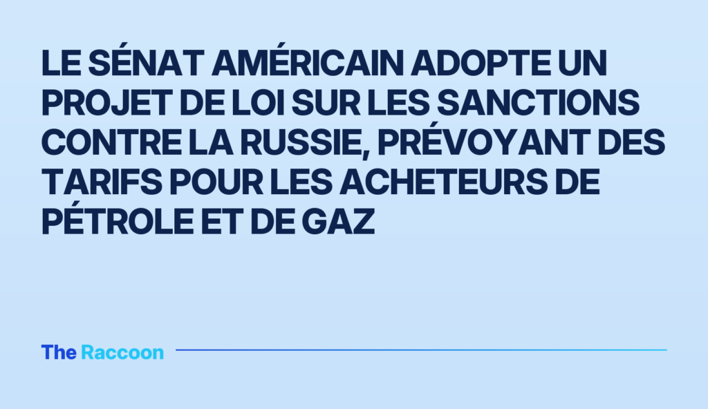 Le Sénat américain adopte un projet de loi sur les sanctions contre la Russie, prévoyant des tarifs pour les acheteurs de pét