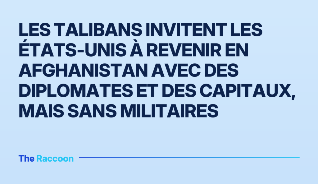 Les talibans invitent les États-Unis à revenir en Afghanistan avec des diplomates et des capitaux, mais sans militaires