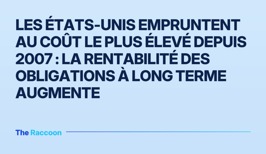 Les États-Unis empruntent au coût le plus élevé depuis 2007 : la rentabilité des obligations à long terme augmente