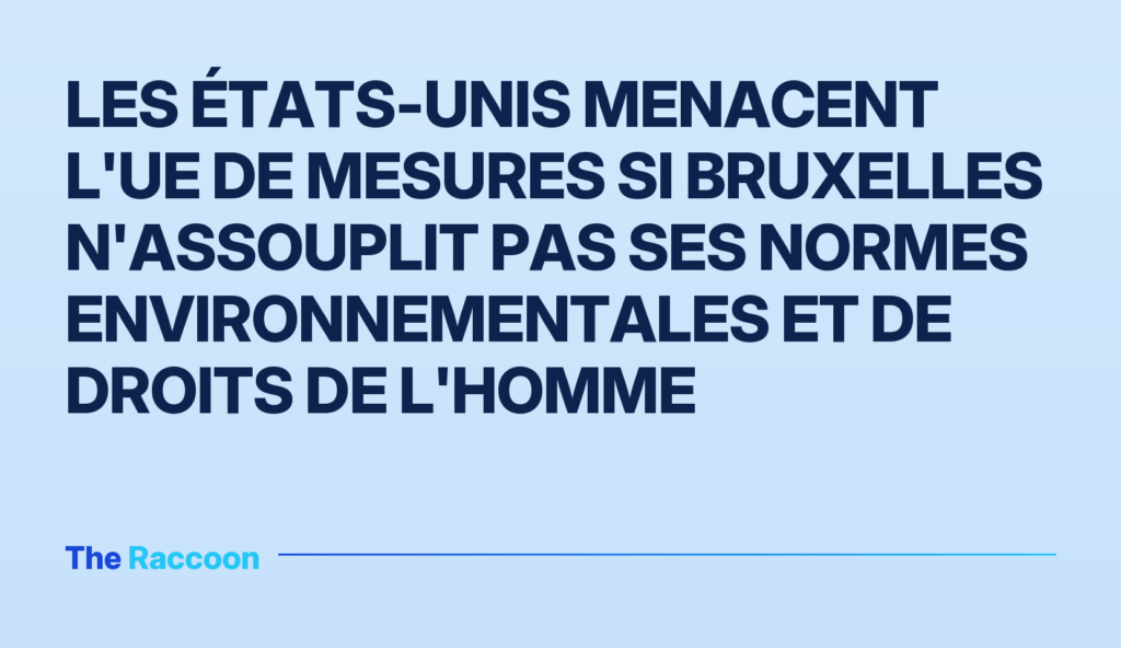 Les États-Unis menacent l'UE de mesures si Bruxelles n'assouplit pas ses normes environnementales et de droits de l'homme