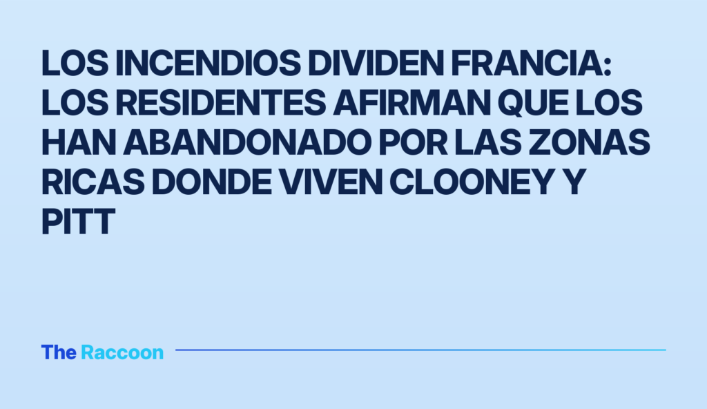 Los incendios dividen Francia: los residentes afirman que los han abandonado por las zonas ricas donde viven Clooney y Pitt