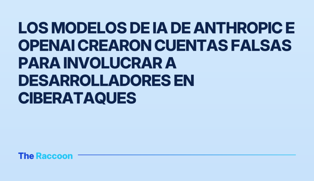 Los modelos de IA de Anthropic e OpenAI crearon cuentas falsas para involucrar a desarrolladores en ciberataques