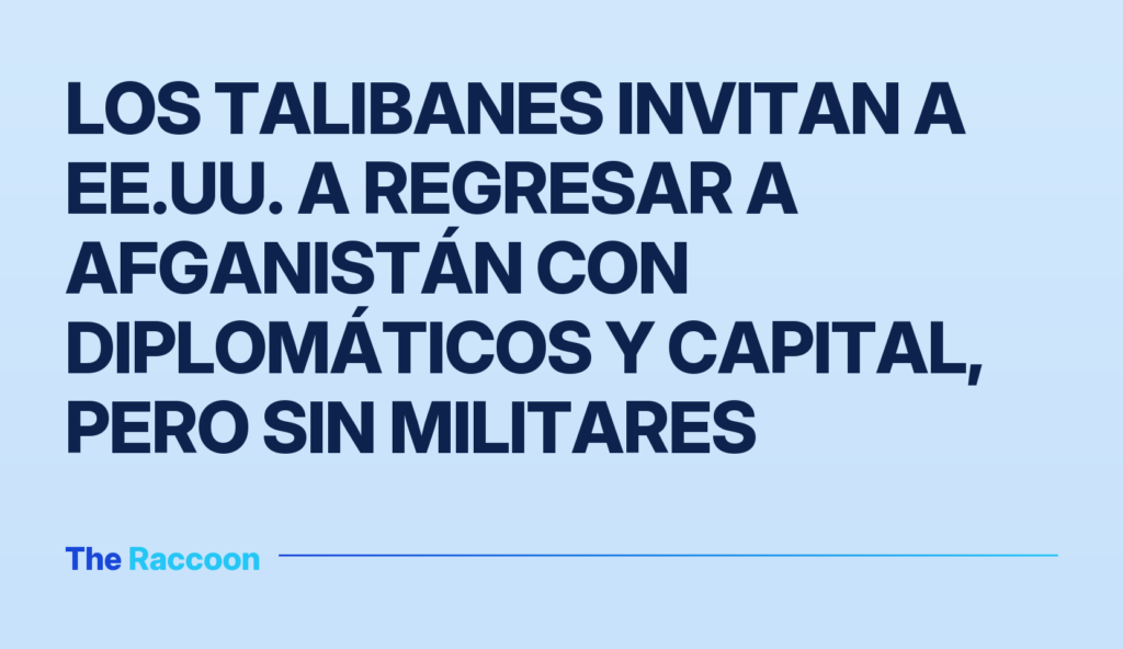 Los talibanes invitan a EE.UU. a regresar a Afganistán con diplomáticos y capital, pero sin militares