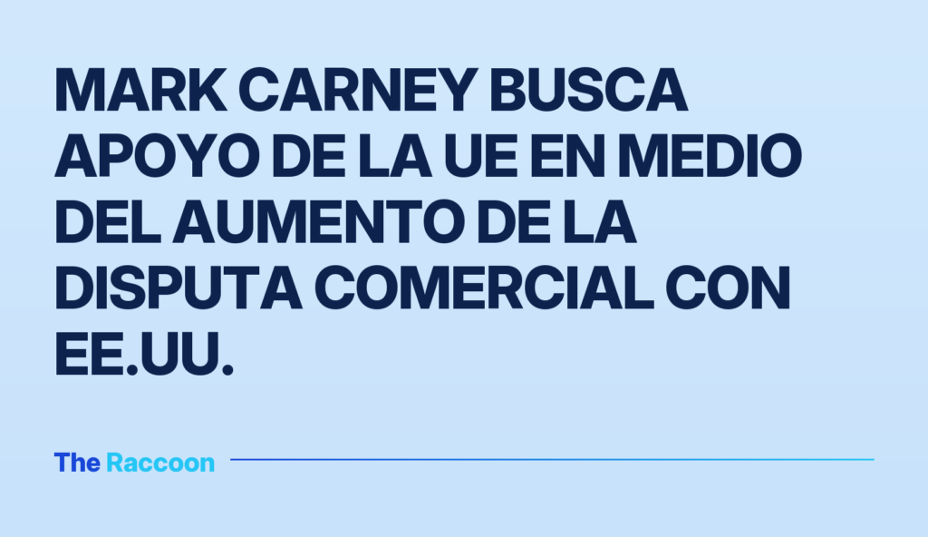 Mark Carney busca apoyo de la UE en medio del aumento de la disputa comercial con EE.UU.