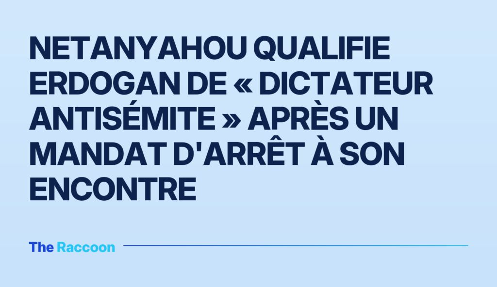Netanyahou qualifie Erdogan de « dictateur antisémite » après un mandat d'arrêt à son encontre