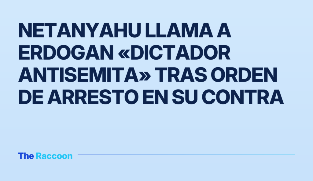 Netanyahu llama a Erdogan «dictador antisemita» tras orden de arresto en su contra