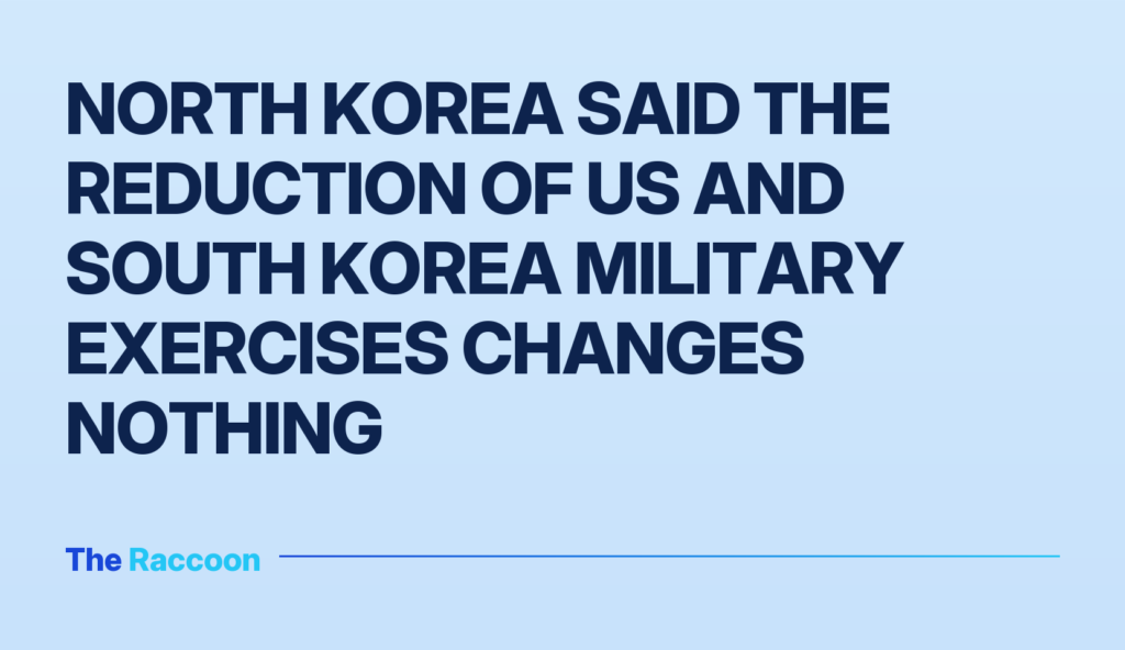 North Korea said the reduction of US and South Korea military exercises changes nothing