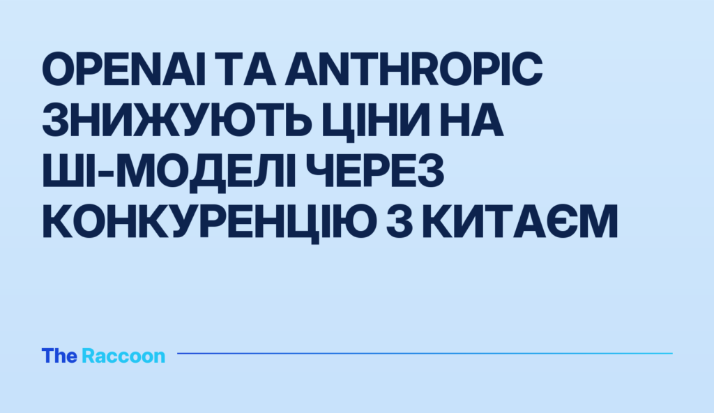 OpenAI та Anthropic знижують ціни на ШІ-моделі через конкуренцію з Китаєм