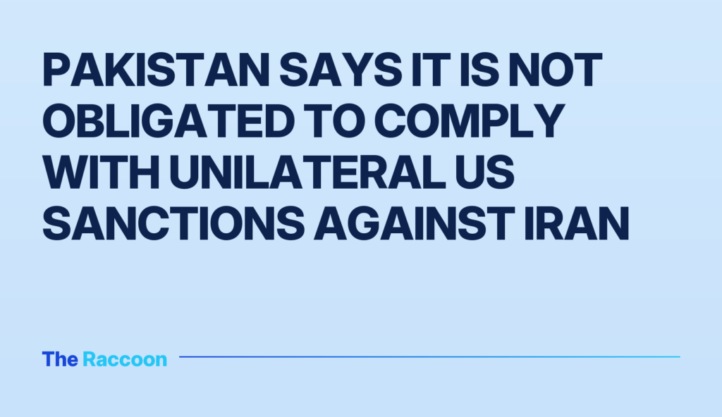 Pakistan says it is not obligated to comply with unilateral US sanctions against Iran