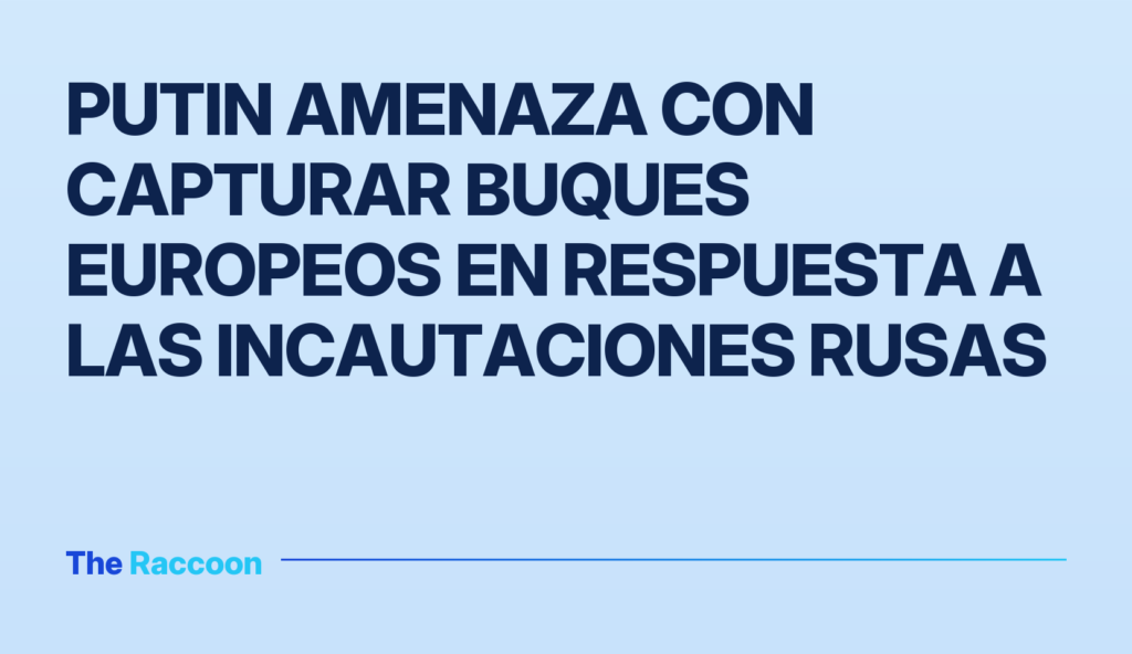 Putin amenaza con capturar buques europeos en respuesta a las incautaciones rusas