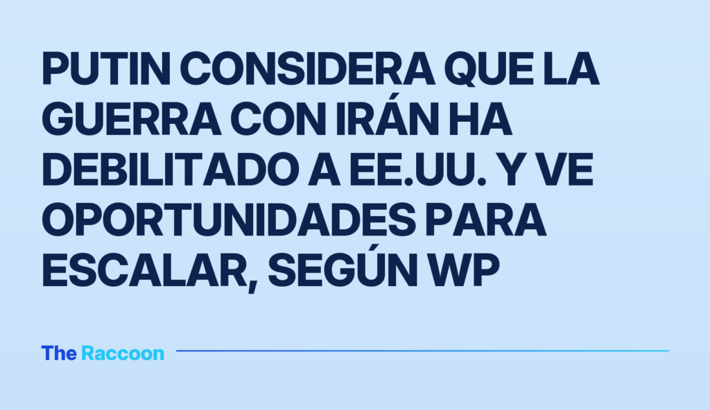 Putin considera que la guerra con Irán ha debilitado a EE.UU. y ve oportunidades para escalar, según WP