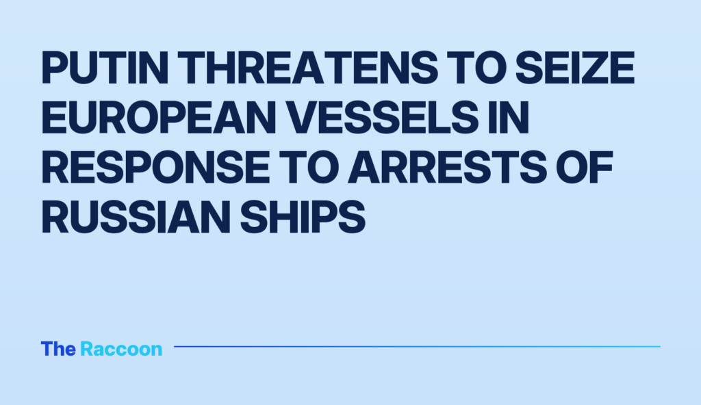 Putin threatens to seize European vessels in response to arrests of Russian ships