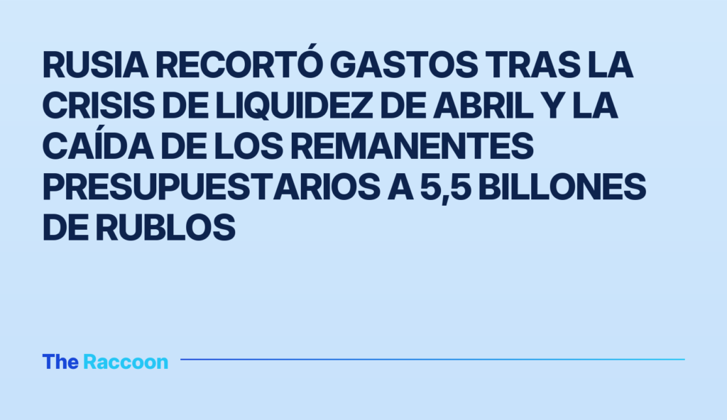 Rusia recortó gastos tras la crisis de liquidez de abril y la caída de los remanentes presupuestarios a 5,5 billones de rublo
