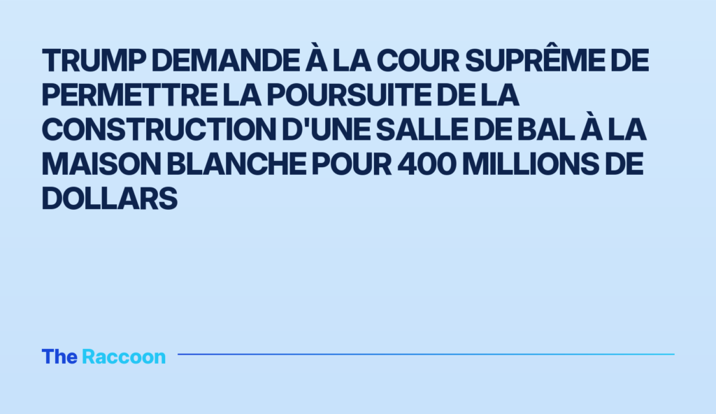 Trump demande à la Cour suprême de permettre la poursuite de la construction d'une salle de bal à la Maison Blanche pour 400