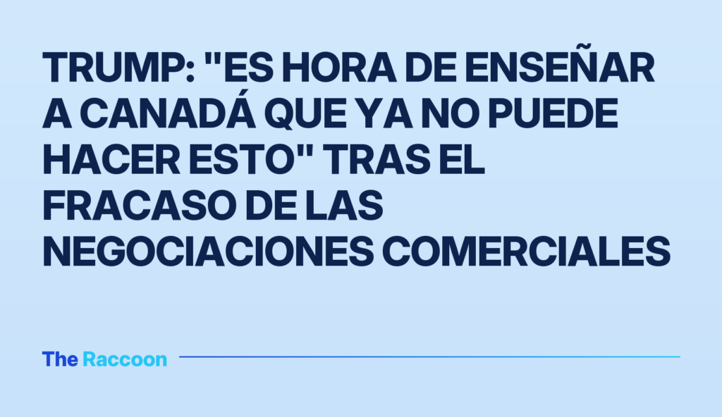 Trump: "Es hora de enseñar a Canadá que ya no puede hacer esto" tras el fracaso de las negociaciones comerciales