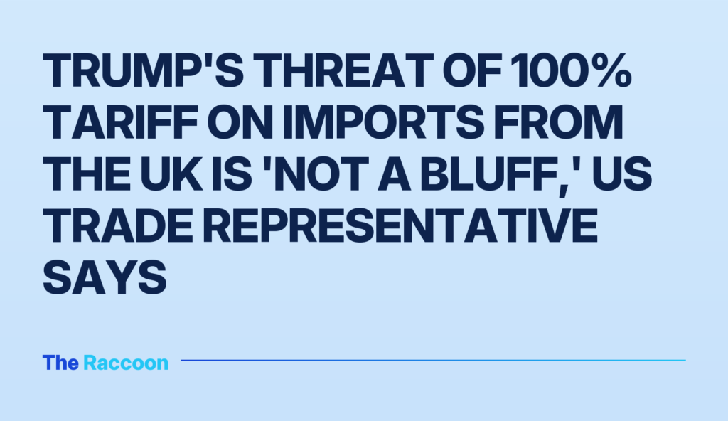 Trump's threat of 100% tariff on imports from the UK is 'not a bluff,' US trade representative says Trump's threat of 100% tariff on imports from the UK is 'not a bluff,' US trade representative says