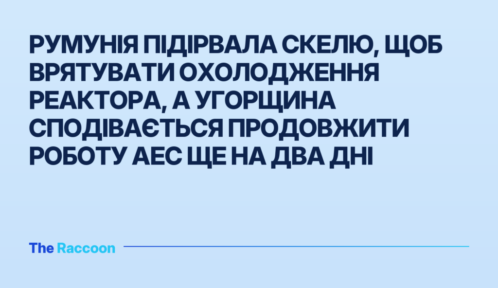 Румунія підірвала скелю, щоб врятувати охолодження реактора, а Угорщина сподівається продовжити роботу АЕС ще на два дні