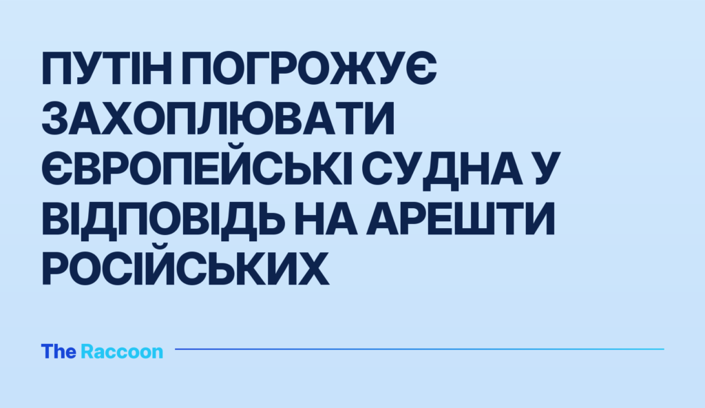 Путін погрожує захоплювати європейські судна у відповідь на арешти російських