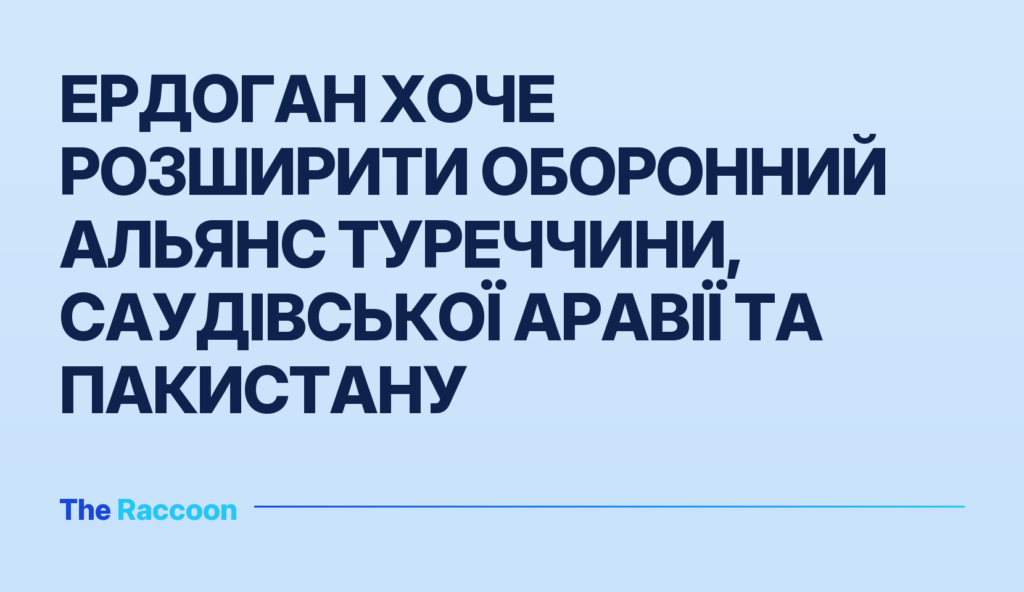 Ердоган хоче розширити оборонний альянс Туреччини, Саудівської Аравії та Пакистану