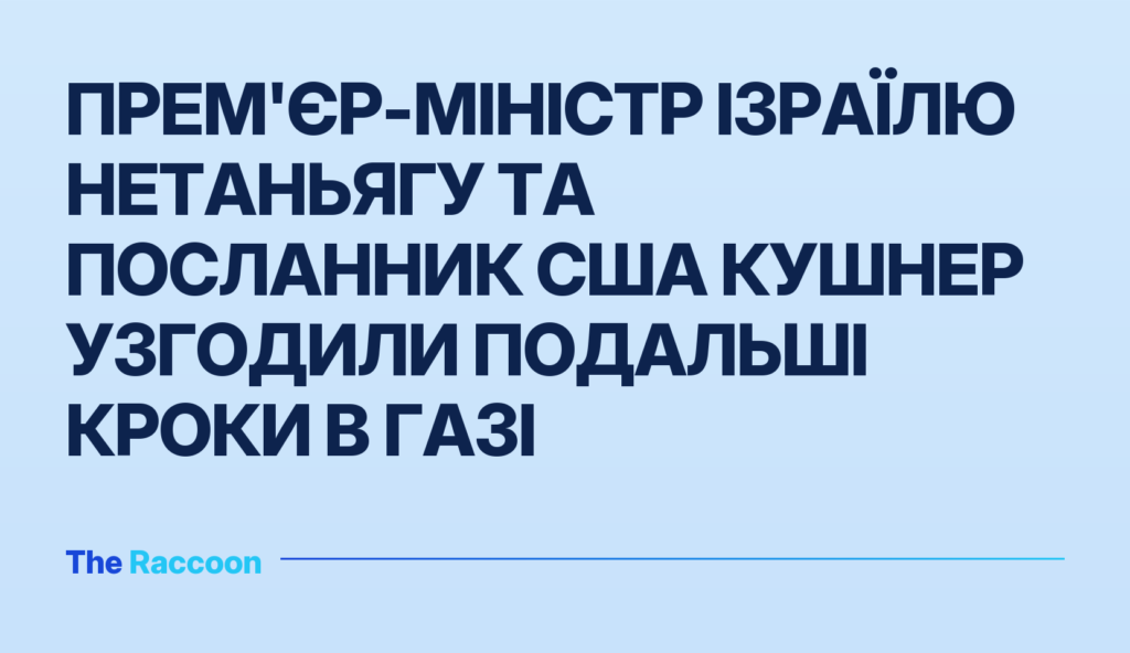 Прем'єр-міністр Ізраїлю Нетаньягу та посланник США Кушнер узгодили подальші кроки в Газі