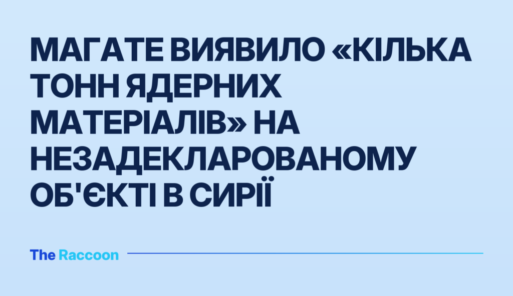 МАГАТЕ виявило «кілька тонн ядерних матеріалів» на незадекларованому об'єкті в Сирії