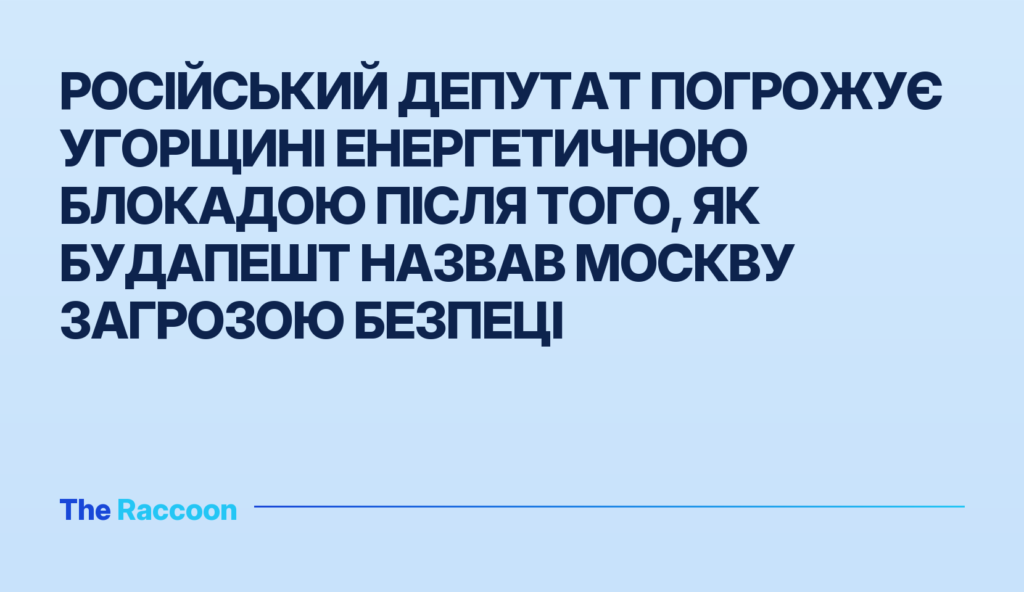 Російський депутат погрожує Угорщині енергетичною блокадою після того, як Будапешт назвав Москву загрозою безпеці