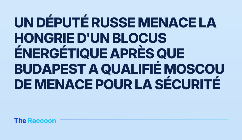 Un député russe menace la Hongrie d'un blocus énergétique après que Budapest a qualifié Moscou de menace pour la sécurité