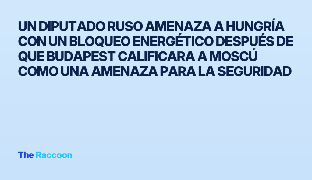 Un diputado ruso amenaza a Hungría con un bloqueo energético después de que Budapest calificara a Moscú como una amenaza para