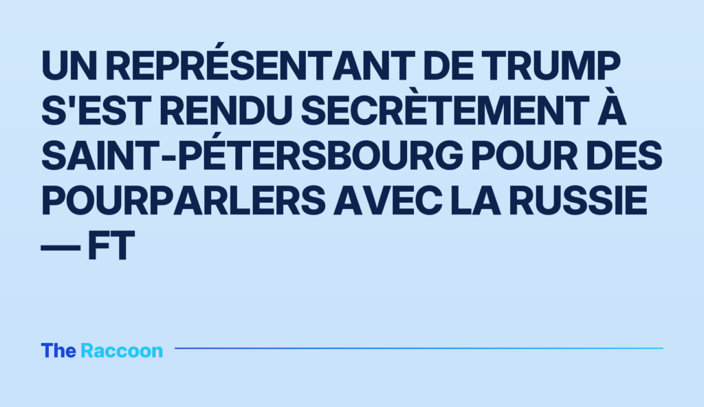 Un représentant de Trump s'est rendu secrètement à Saint-Pétersbourg pour des pourparlers avec la Russie — FT