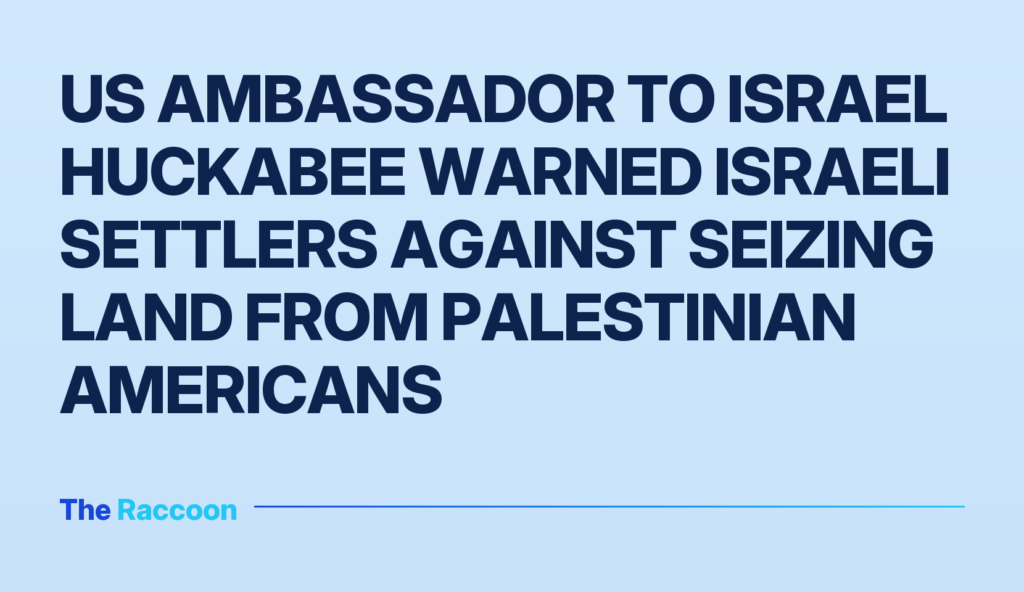 US Ambassador to Israel Huckabee warned Israeli settlers against seizing land from Palestinian Americans