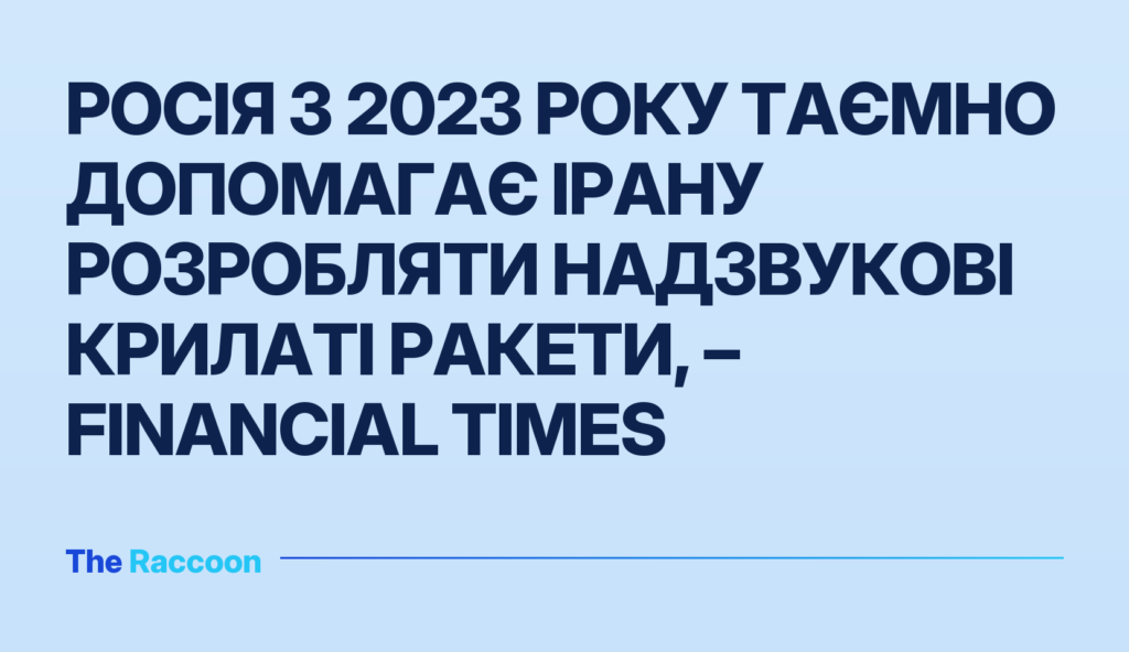 Росія з 2023 року таємно допомагає Ірану розробляти надзвукові крилаті ракети, – Financial Times
