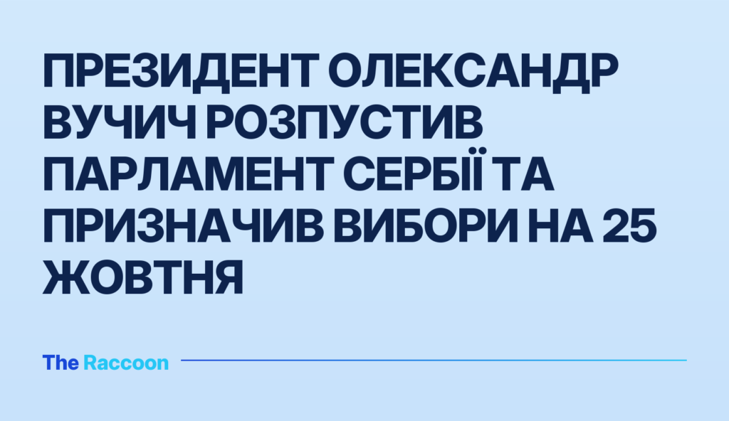 Президент Олександр Вучич розпустив парламент Сербії та призначив вибори на 25 жовтня