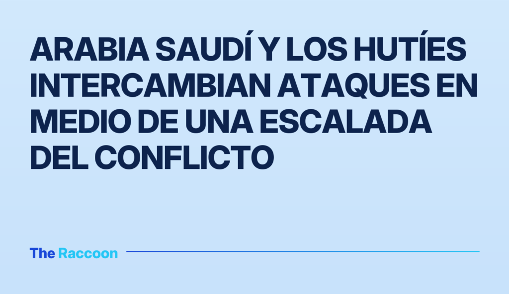 Arabia Saudí y los hutíes intercambian ataques en medio de una escalada del conflicto