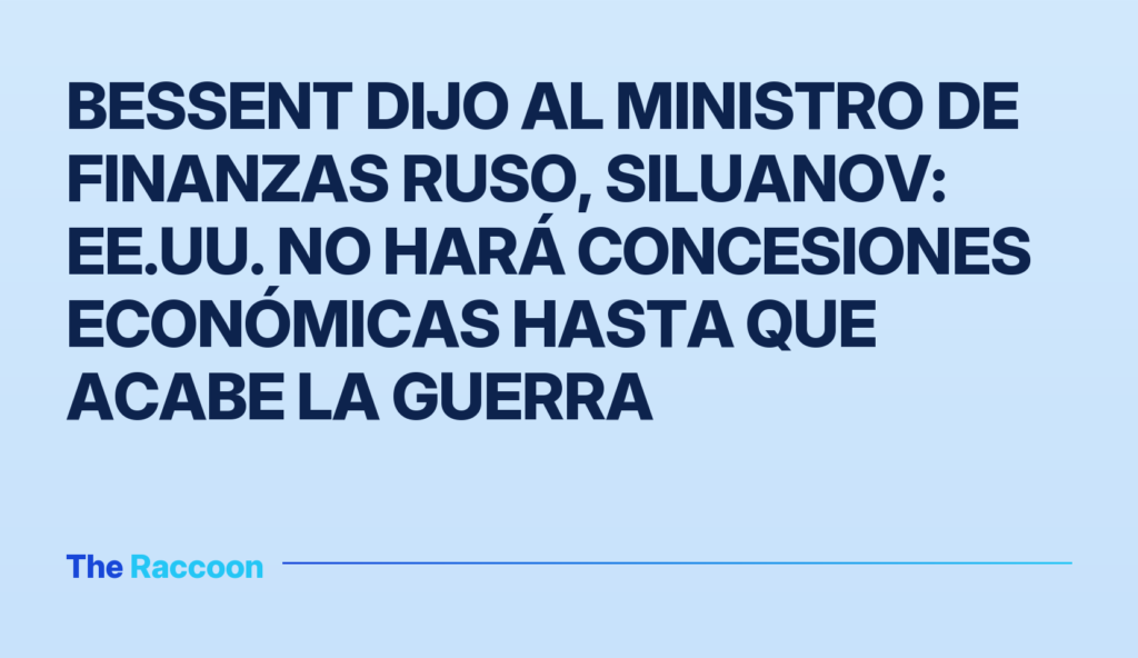 Bessent dijo al ministro de Finanzas ruso, Siluanov: EE.UU. no hará concesiones económicas hasta que acabe la guerra