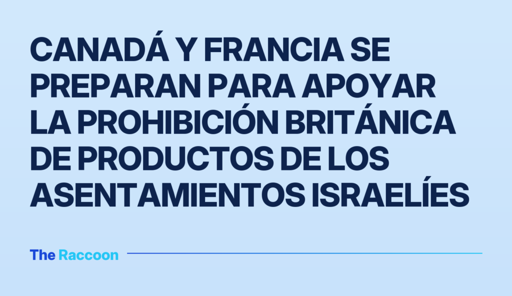 Canadá y Francia se preparan para apoyar la prohibición británica de productos de los asentamientos israelíes