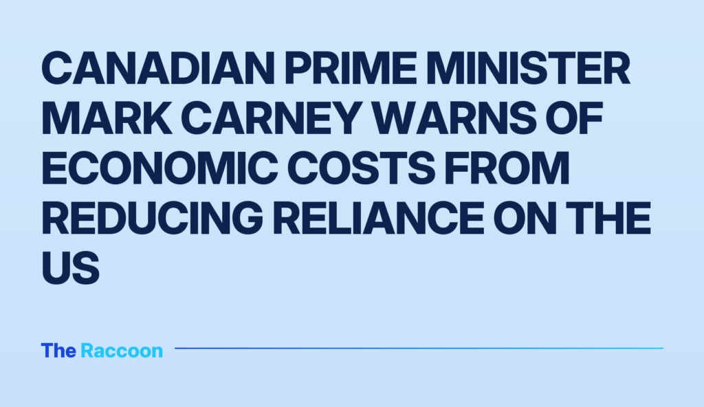 Canadian Prime Minister Mark Carney warns of economic costs from reducing reliance on the US