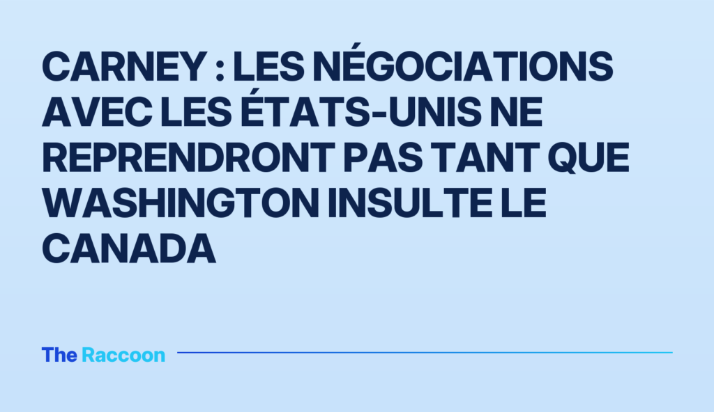 Carney : les négociations avec les États-Unis ne reprendront pas tant que Washington insulte le Canada