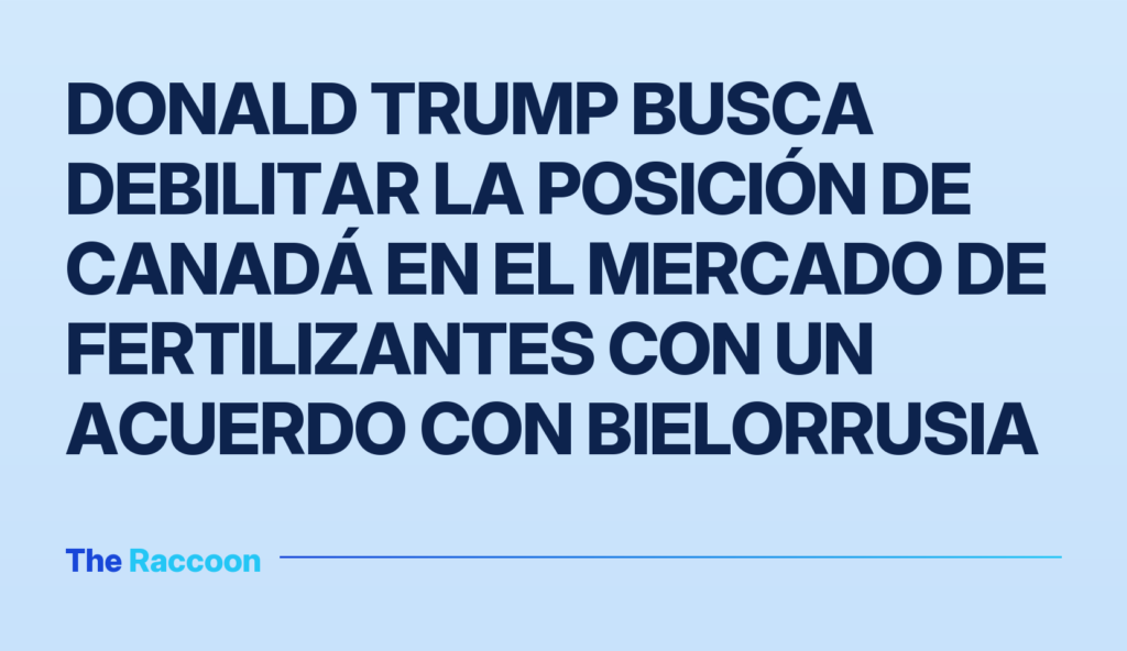 Donald Trump busca debilitar la posición de Canadá en el mercado de fertilizantes con un acuerdo con Bielorrusia
