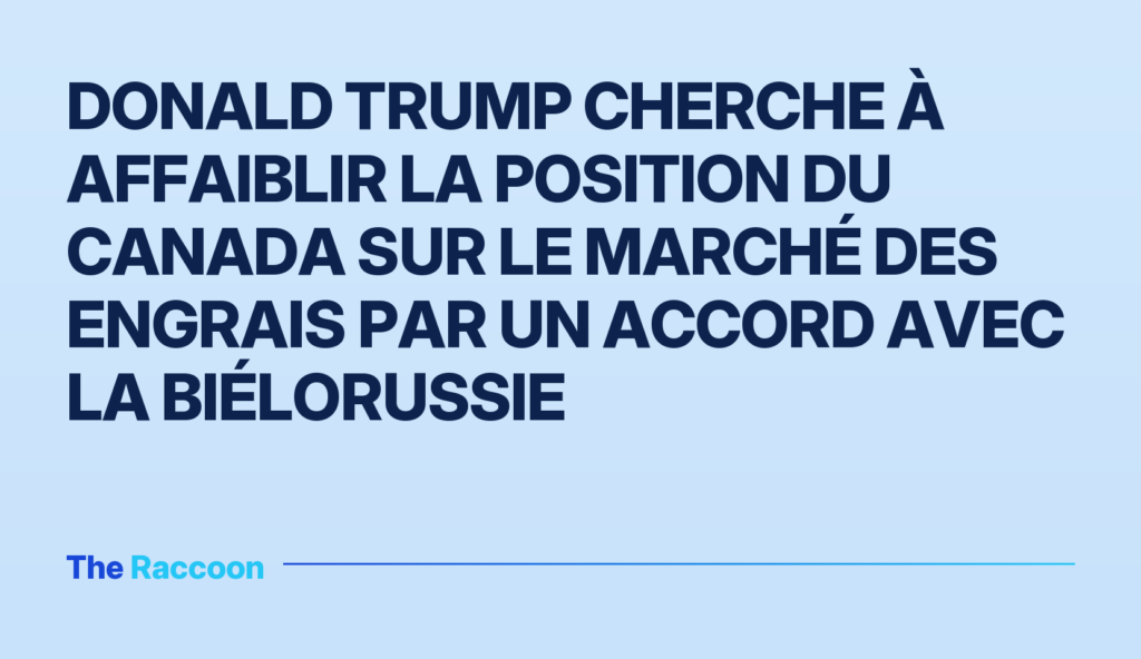 Donald Trump cherche à affaiblir la position du Canada sur le marché des engrais par un accord avec la Biélorussie