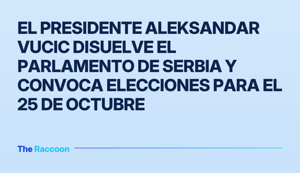 El presidente Aleksandar Vucic disuelve el Parlamento de Serbia y convoca elecciones para el 25 de octubre