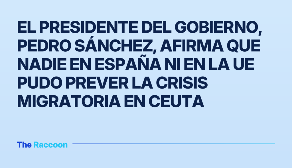 El presidente del Gobierno, Pedro Sánchez, afirma que nadie en España ni en la UE pudo prever la crisis migratoria en Ceuta El presidente del Gobierno, Pedro Sánchez, afirma que nadie en España ni en la UE pudo prever la crisis migratoria en Ceuta