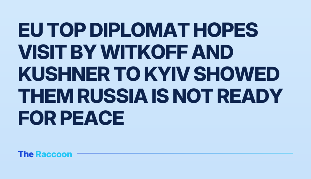 EU top diplomat hopes visit by Witkoff and Kushner to Kyiv showed them Russia is not ready for peace